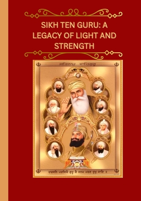 Sikh Ten Guru: A Legacy of Light and Strength/                                  "Guiding Humanity Through Wis - Kaur, Ravneet