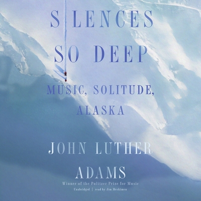 Silences So Deep: Music, Solitude, Alaska - Adams, John Luther, and Meskimen, Jim (Read by)