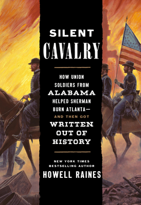 Silent Cavalry: How Union Soldiers from Alabama Helped Sherman Burn Atlanta--And Then Got Written Out of History - Raines, Howell