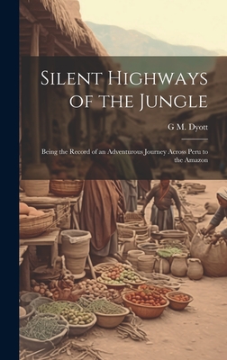 Silent Highways of the Jungle: Being the Record of an Adventurous Journey Across Peru to the Amazon - Dyott, G M 1883-1972