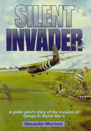 Silent Invader: A Glider Pilot's Story of the Invasion of Europe in World War II - Morrison, Alexander, Dr.