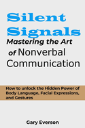 Silent Signals: Mastering the Art of Non Verbal Communication: How to Unlock the Hidden Power of Body Language, Facial Expressions and Gestures