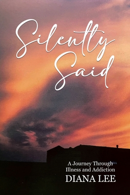 Silently Said: A Journey Through Illness and Addiction - Lee, Diana