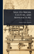 Silk; its Origin, Culture, and Manufacture;