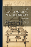 Silk Manufacturing and Its Problems: Being a Series of Papers on Important Questions of Interest of All Those Engaged in the Manufacture and Distribution of Silks and Other Textiles