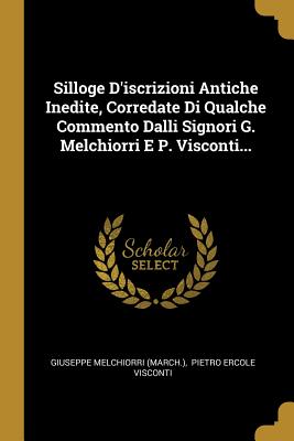 Silloge d'Iscrizioni Antiche Inedite, Corredate Di Qualche Commento Dalli Signori G. Melchiorri E P. Visconti... - (March ), Giuseppe Melchiorri, and Pietro Ercole Visconti (Creator)