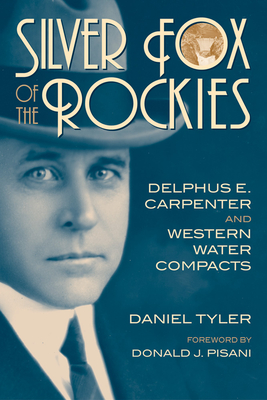 Silver Fox of the Rockies: Delphus E. Carpenter and Western Water Compacts - Tyler, Daniel, and Pisani, Donald J (Foreword by)