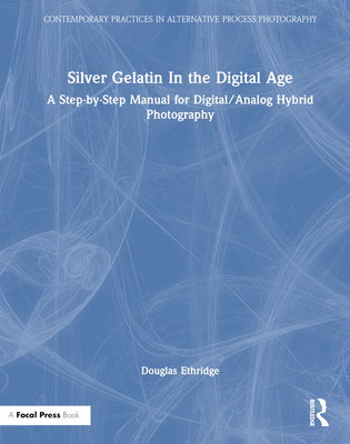 Silver Gelatin in the Digital Age: A Step-By-Step Manual for Digital/Analog Hybrid Photography - Ethridge, Douglas