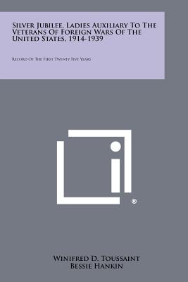 Silver Jubilee, Ladies Auxiliary to the Veterans of Foreign Wars of the United States, 1914-1939: Record of the First Twenty Five Years - Toussaint, Winifred D, and Hankin, Bessie, and Harrison, Ada E