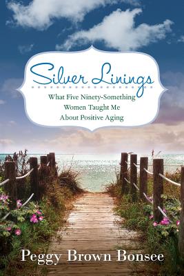 Silver Linings: What Five Ninety-Something Women Taught Me About Positive Aging - Bonsee, Peggy Brown