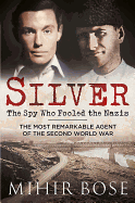 Silver: The Spy Who Fooled the Nazis: The Most Remarkable Agent of the Second World War