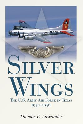 Silver Wings: The U.S. Army Airforce in Texas, 1940-1946 - Alexander, Thomas E