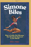 Simone Biles: How a Little Girl Became the Greatest Gymnast in the World