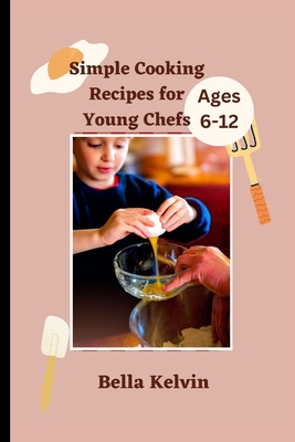 Simple Cooking Recipes for Young Chefs: Easy Cookbook Guide for Ages 6-12 - Kelvin, Bella