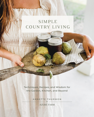 Simple Country Living: Techniques, Recipes, and Wisdom for the Garden, Kitchen, and Beyond - Thurmon, Annette