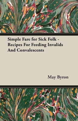 Simple Fare for Sick Folk - Recipes For Feeding Invalids And Convalescents - Byron, May, Professor