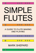Simple Flutes: A Guide to Flute Making and Playing, or How to Make and Play Simple Homemade Musical Instruments from Bamboo, Wood, Clay, Metal, PVC Plastic, or Anything Else