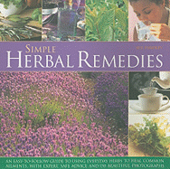 Simple Herbal Remedies: An Easy-To-Follow Guide to Using Everyday Herbs to Heal Common Ailments, with Expert, Safe Advice and 150 Beautiful Photographs