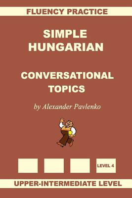 Simple Hungarian, Conversational Topics, Upper-Intermediate Level - Pavlenko, Alexander