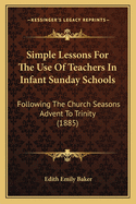 Simple Lessons for the Use of Teachers in Infant Sunday Schools: Following the Church Seasons Advent to Trinity (1885)