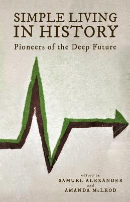 Simple Living in History: Pioneers of the Deep Future - Alexander, Samuel (Editor), and McLeod, Amanda (Editor), and Authors, Various