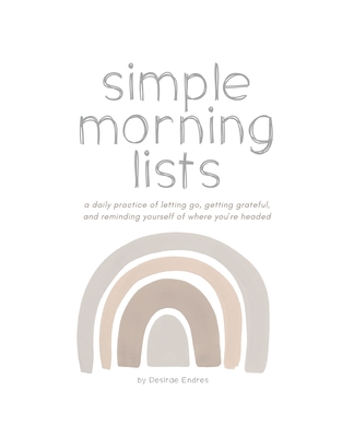 Simple Morning Lists: A Morning Practice of Letting Go, Getting Grateful and Reminding Yourself Where You're Headed - A Morning Companion and Gratitude Journal - Endres, Desirae