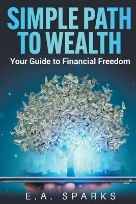 Simple Path to Wealth: Your Guide to Financial Freedom - Sparks, E A