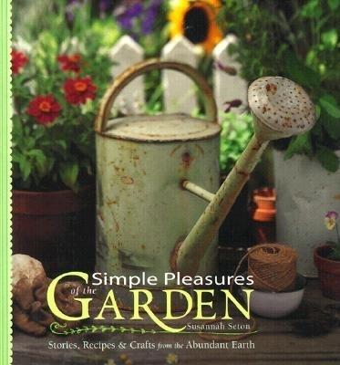 Simple Pleasures of the Garden: Stories, Recipes & Crafts from the Abundant Earth - Seton, Susannah