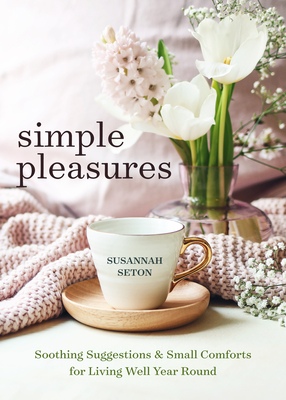 Simple Pleasures: Soothing Suggestions and Small Comforts for Living Well Year Round - Seton, Susannah