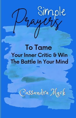 Simple Prayers To Tame Your Inner Critic & Win The Battle In Your Mind - Mack, Cassandra