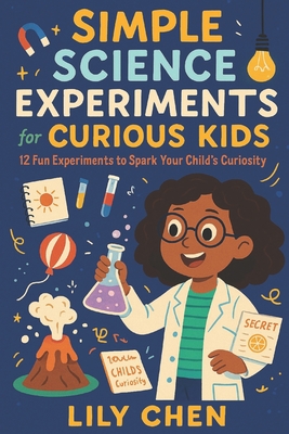 Simple Science Experiments for Curious Kids: 12 Fun Experiments to Spark Your Child's Curiosity - Chen, Lily