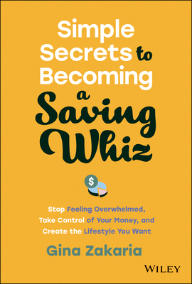 Simple Secrets to Becoming a Saving Whiz: Stop Feeling Overwhelmed, Take Control of Your Money, and Create the Lifestyle You Want - Zakaria, Gina