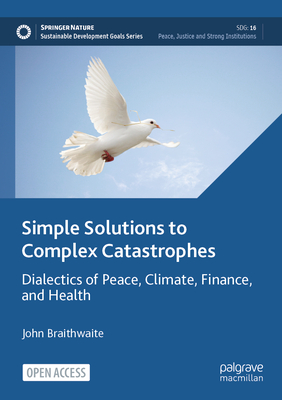 Simple Solutions to Complex Catastrophes: Dialectics of Peace, Climate, Finance, and Health - Braithwaite, John