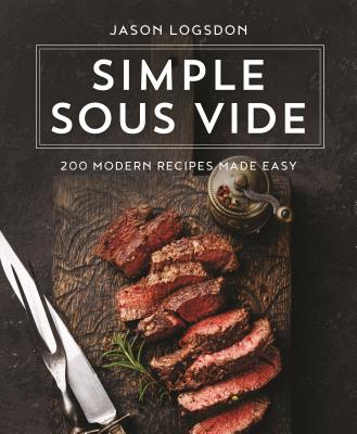 Simple Sous Vide: 200 Modern Recipes Made Easy - Logsdon, Jason
