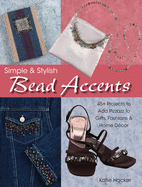 Simple & Stylish Bead Accents: 50+ Projects to Add Pizzazz to Gifts, Fashions & Home Dtcor