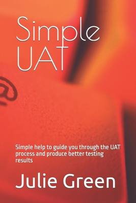 Simple UAT: Simple help to guide you through the UAT process and produce better testing results - Green, Julie