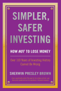 Simpler, Safer Investing: How Not to Lose Money, Over 110 Years of Investing History Cannot Be Wrong