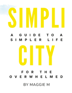 Simplicity: A Guide To A Simpler Life For The Overwhelmed by Maggie M