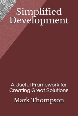 Simplified Development: A Useful Framework for Creating Great Solutions - Thompson, Mark