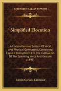 Simplified Elocution: A Comprehensive System of Vocal and Physical Gymnastics. Containing Explicit Instructions for the Cultivation of the Speaking Voice ... to Which Is Added a Complete Speaker, Consisting of Selections in Poetry and Prose Suitable for R
