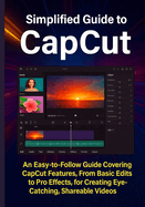 Simplified Guide to CapCut: An Easy-to-Follow Guide Covering CapCut Features, From Basic Edits to Pro Effects, for Creating Eye-Catching, Shareable Videos