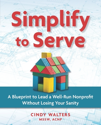 Simplify to Serve: A Blueprint to Lead a Well-Run Nonprofit without Losing Your Sanity - Walters Mssw, Cindy