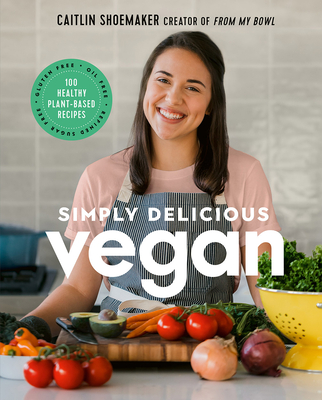 Simply Delicious Vegan: 100 Plant-Based Recipes by the Creator of from My Bowl - Shoemaker, Caitlin