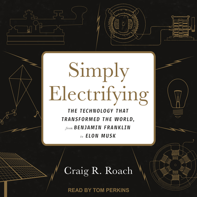 Simply Electrifying: The Technology That Transformed the World, from Benjamin Franklin to Elon Musk - Roach, Craig R, and Perkins, Tom (Narrator)