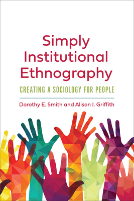 Simply Institutional Ethnography: Creating a Sociology for People - Smith, Dorothy E, and Griffith, Alison I