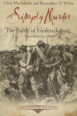 Simply Murder: The Battle of Fredericksburg - Mackowski, Chris, and White, Kristopher D