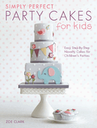 Simply Perfect Party Cakes for Kids: Easy Step-by-Step Novelty Cakes for Children's Parties