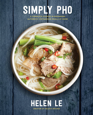 Simply PHO: A Complete Course in Preparing Authentic Vietnamese Meals at Home - Le, Helen