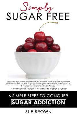 Simply Sugar Free: 6 Simple Steps to Conquer Sugar Addiction - Brown, Sue