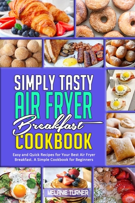 Simply Tasty Air Fryer Breakfast Cookbook: Easy and Quick Recipes for Your Best Air Fryer Breakfast. A Simple Cookbook for Beginners - Turner, Melanie